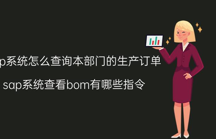 sap系统怎么查询本部门的生产订单 sap系统查看bom有哪些指令？